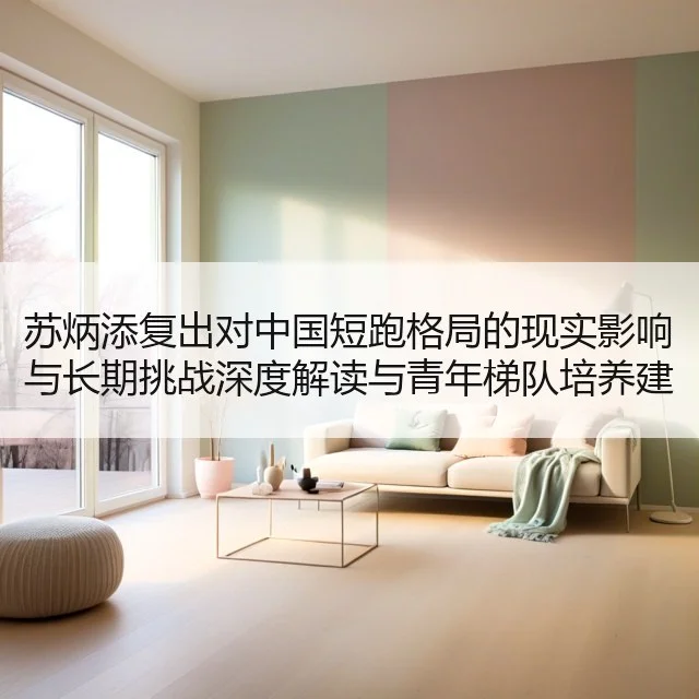 苏炳添复出对中国短跑格局的现实影响与长期挑战深度解读与青年梯队培养建议