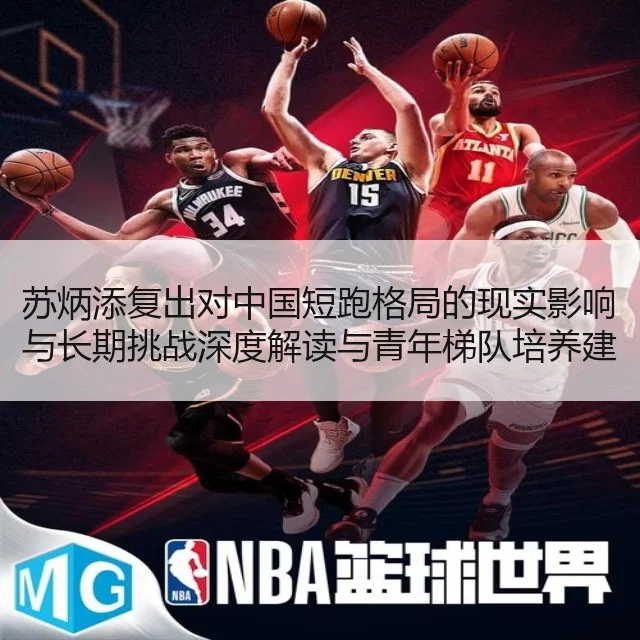 苏炳添复出对中国短跑格局的现实影响与长期挑战深度解读与青年梯队培养建议